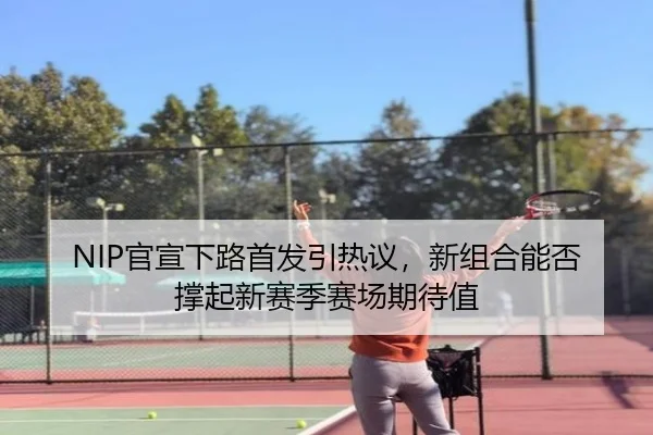 NIP官宣下路首发引热议，新组合能否撑起新赛季赛场期待值